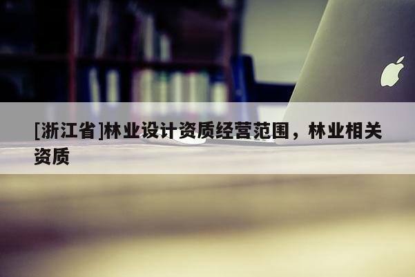 [浙江省]林业设计资质经营范围，林业相关资质