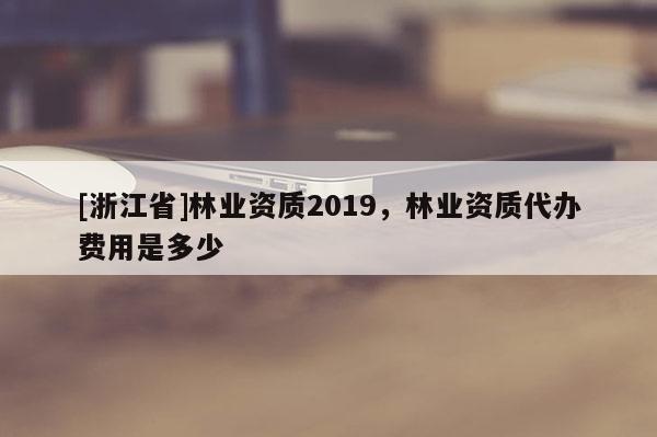 [浙江省]林业资质2019，林业资质代办费用是多少