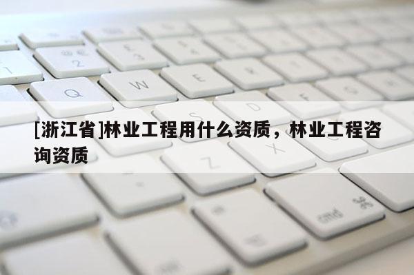 [浙江省]林业工程用什么资质，林业工程咨询资质