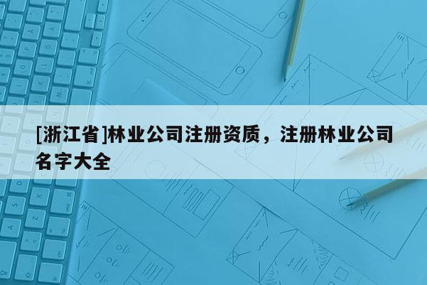 [浙江省]林业公司注册资质，注册林业公司名字大全