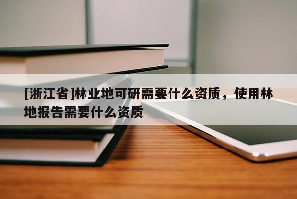 [浙江省]林业地可研需要什么资质，使用林地报告需要什么资质