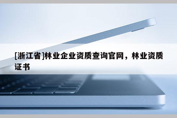[浙江省]林业企业资质查询官网，林业资质证书