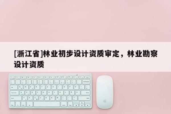 [浙江省]林业初步设计资质审定，林业勘察设计资质