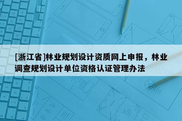 [浙江省]林业规划设计资质网上申报，林业调查规划设计单位资格认证管理办法