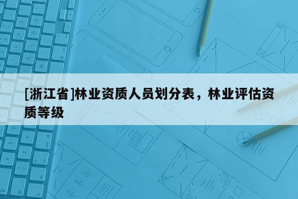 [浙江省]林业资质人员划分表，林业评估资质等级