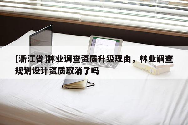 [浙江省]林业调查资质升级理由，林业调查规划设计资质取消了吗