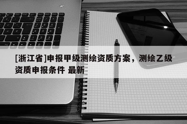 [浙江省]申报甲级测绘资质方案，测绘乙级资质申报条件 最新