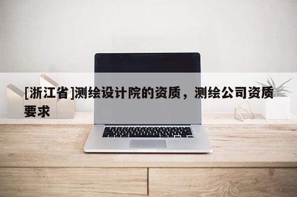 [浙江省]测绘设计院的资质，测绘公司资质要求