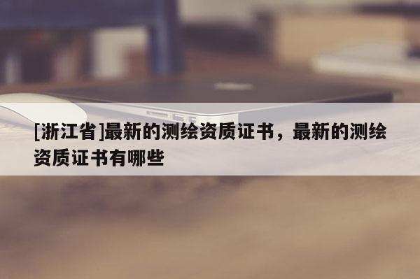 [浙江省]最新的测绘资质证书，最新的测绘资质证书有哪些