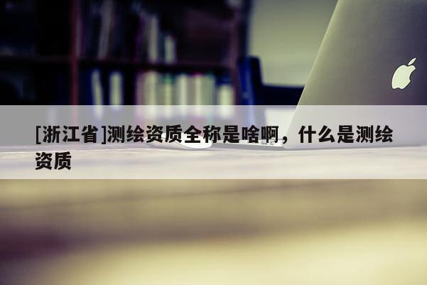 [浙江省]测绘资质全称是啥啊，什么是测绘资质
