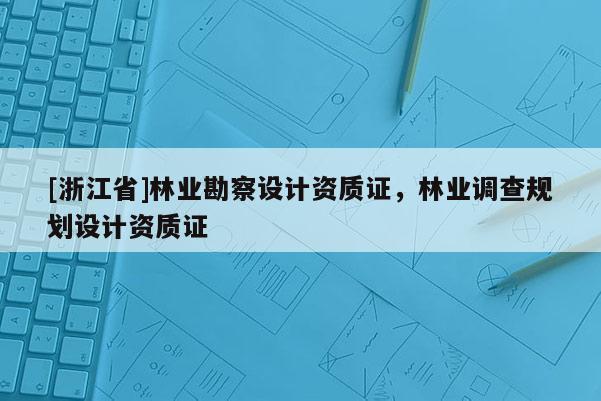 [浙江省]林业勘察设计资质证，林业调查规划设计资质证