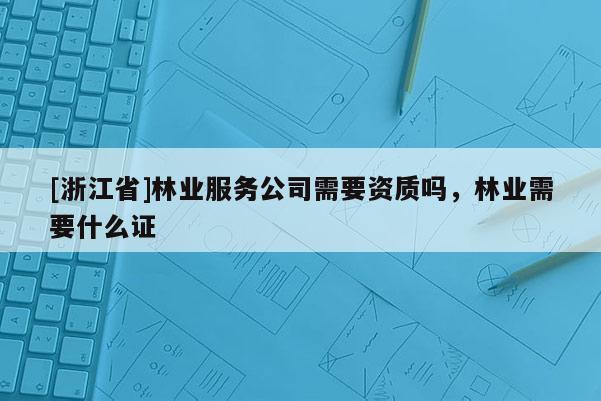 [浙江省]林业服务公司需要资质吗，林业需要什么证