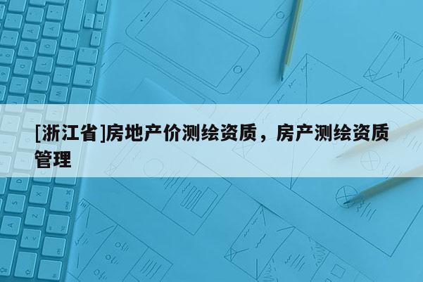 [浙江省]房地产价测绘资质，房产测绘资质管理
