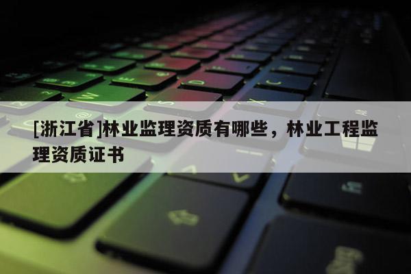 [浙江省]林业监理资质有哪些，林业工程监理资质证书