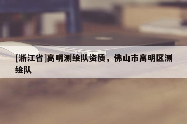 [浙江省]高明测绘队资质，佛山市高明区测绘队