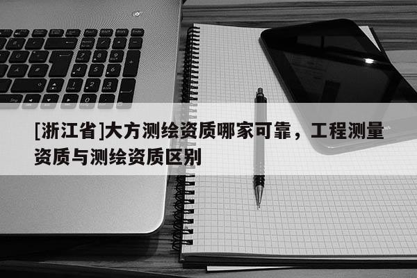 [浙江省]大方测绘资质哪家可靠，工程测量资质与测绘资质区别
