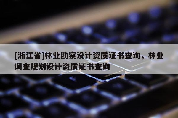 [浙江省]林业勘察设计资质证书查询，林业调查规划设计资质证书查询