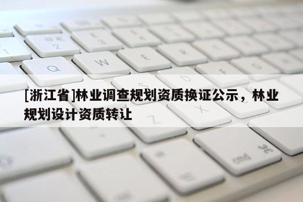 [浙江省]林业调查规划资质换证公示，林业规划设计资质转让