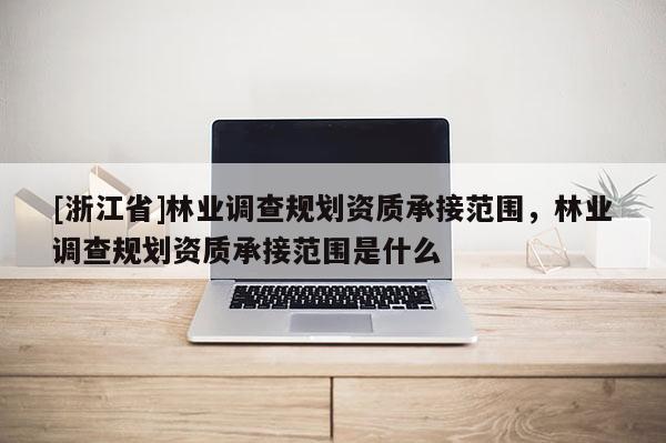 [浙江省]林业调查规划资质承接范围，林业调查规划资质承接范围是什么