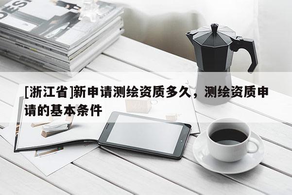 [浙江省]新申请测绘资质多久，测绘资质申请的基本条件