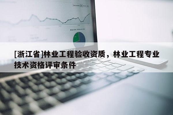 [浙江省]林业工程验收资质，林业工程专业技术资格评审条件