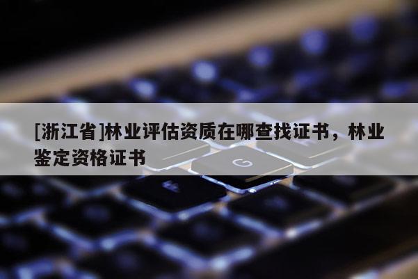 [浙江省]林业评估资质在哪查找证书，林业鉴定资格证书