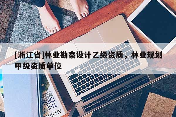 [浙江省]林业勘察设计乙级资质，林业规划甲级资质单位
