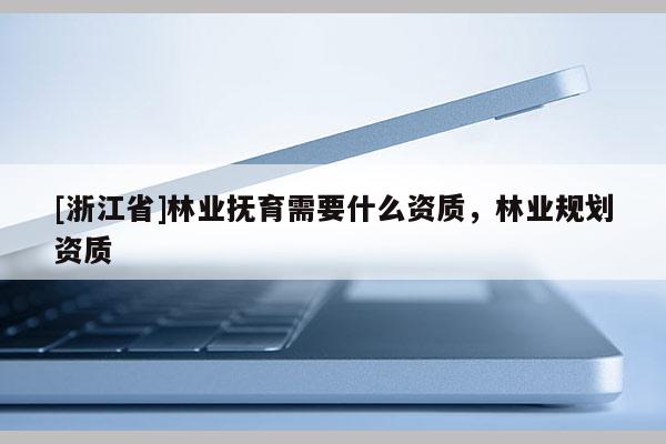 [浙江省]林业抚育需要什么资质，林业规划资质