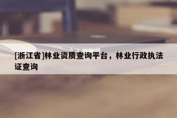 [浙江省]林业资质查询平台，林业行政执法证查询