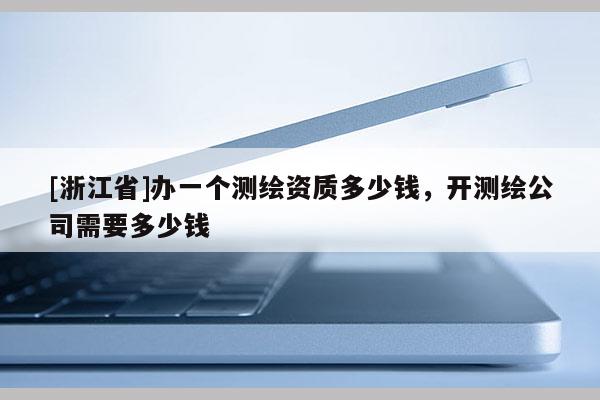 [浙江省]办一个测绘资质多少钱，开测绘公司需要多少钱
