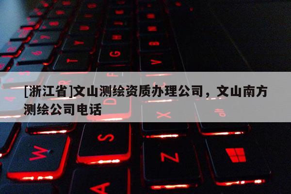 [浙江省]文山测绘资质办理公司，文山南方测绘公司电话