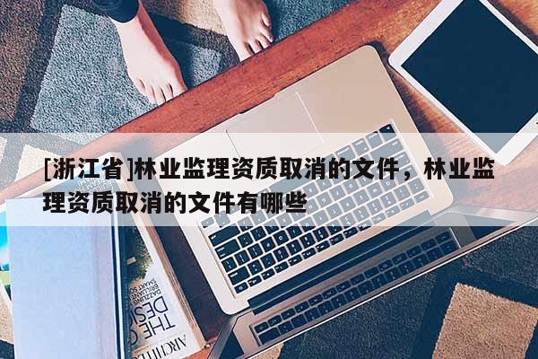 [浙江省]林业监理资质取消的文件，林业监理资质取消的文件有哪些