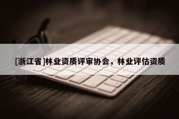 [浙江省]林业资质评审协会，林业评估资质