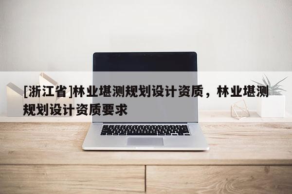 [浙江省]林业堪测规划设计资质，林业堪测规划设计资质要求