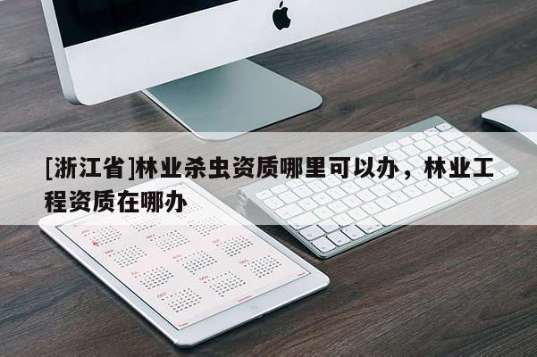 [浙江省]林业杀虫资质哪里可以办，林业工程资质在哪办