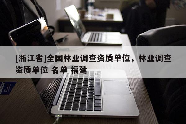 [浙江省]全国林业调查资质单位，林业调查资质单位 名单 福建