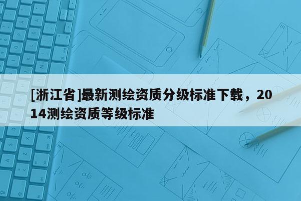 [浙江省]最新测绘资质分级标准下载，2014测绘资质等级标准
