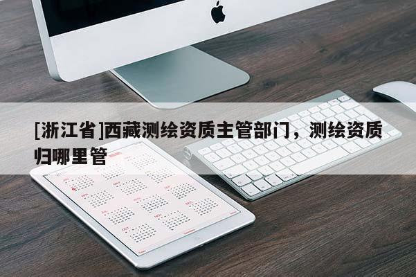 [浙江省]西藏测绘资质主管部门，测绘资质归哪里管