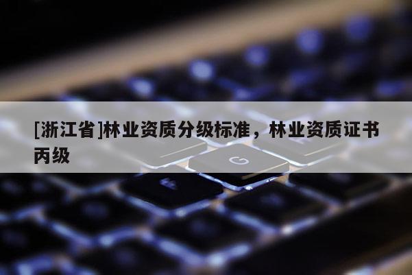 [浙江省]林业资质分级标准，林业资质证书丙级