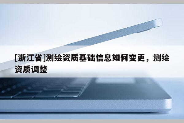 [浙江省]测绘资质基础信息如何变更，测绘资质调整