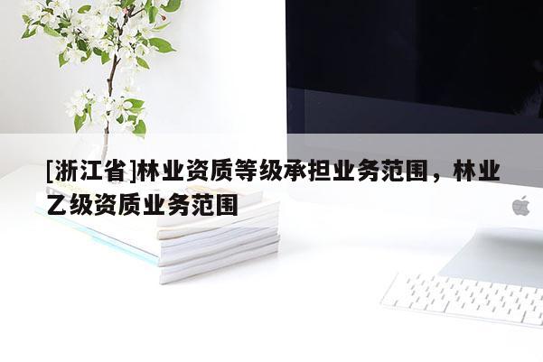 [浙江省]林业资质等级承担业务范围，林业乙级资质业务范围