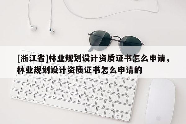 [浙江省]林业规划设计资质证书怎么申请，林业规划设计资质证书怎么申请的