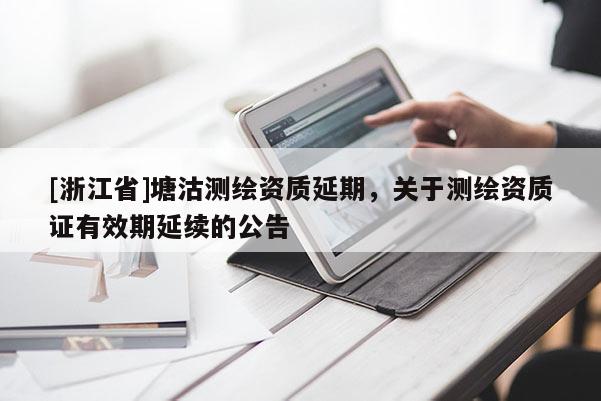 [浙江省]塘沽测绘资质延期，关于测绘资质证有效期延续的公告