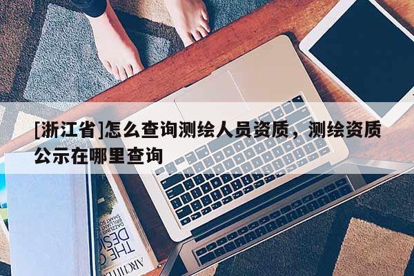 [浙江省]怎么查询测绘人员资质，测绘资质公示在哪里查询