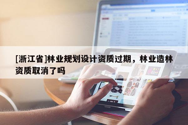 [浙江省]林业规划设计资质过期，林业造林资质取消了吗