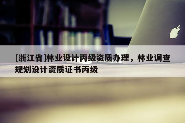 [浙江省]林业设计丙级资质办理，林业调查规划设计资质证书丙级