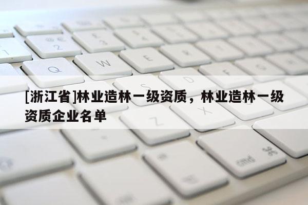 [浙江省]林业造林一级资质，林业造林一级资质企业名单
