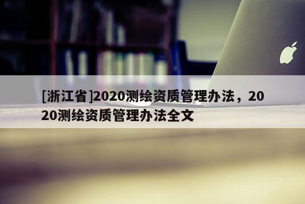 [浙江省]2020测绘资质管理办法，2020测绘资质管理办法全文