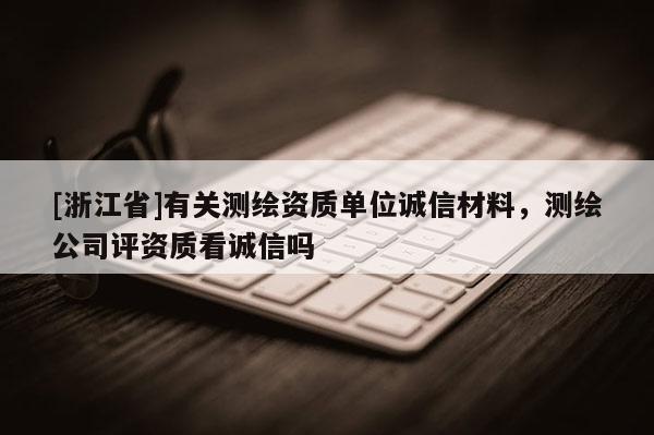 [浙江省]有关测绘资质单位诚信材料，测绘公司评资质看诚信吗