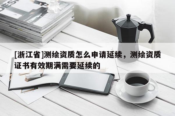 [浙江省]测绘资质怎么申请延续，测绘资质证书有效期满需要延续的